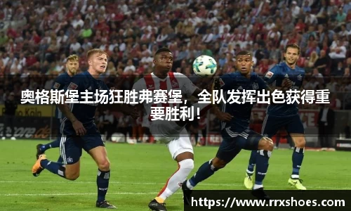 奥格斯堡主场狂胜弗赛堡，全队发挥出色获得重要胜利！