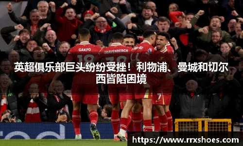 英超俱乐部巨头纷纷受挫！利物浦、曼城和切尔西皆陷困境