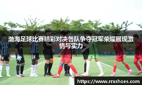 渤海足球比赛精彩对决各队争夺冠军荣耀展现激情与实力