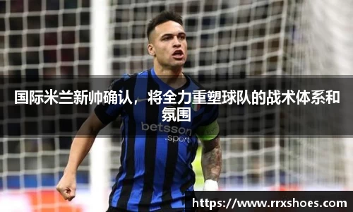 国际米兰新帅确认，将全力重塑球队的战术体系和氛围