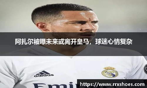 阿扎尔被曝未来或离开皇马，球迷心情复杂