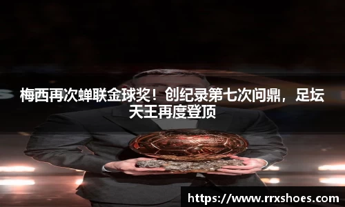 梅西再次蝉联金球奖！创纪录第七次问鼎，足坛天王再度登顶