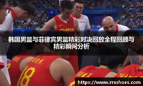 韩国男篮与菲律宾男篮精彩对决回放全程回顾与精彩瞬间分析