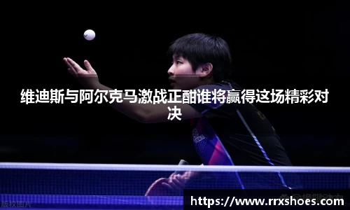维迪斯与阿尔克马激战正酣谁将赢得这场精彩对决