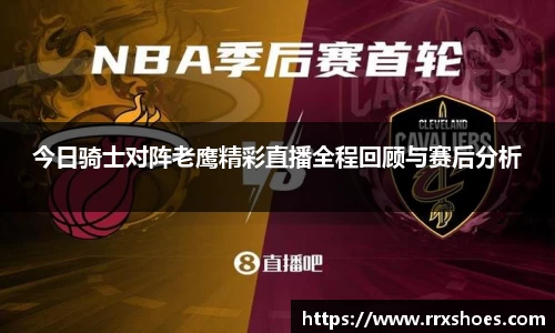 今日骑士对阵老鹰精彩直播全程回顾与赛后分析