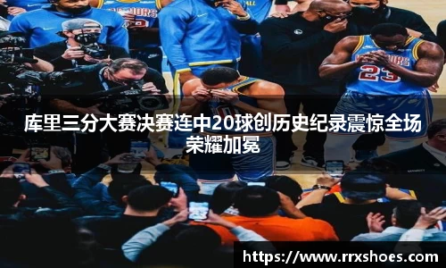 库里三分大赛决赛连中20球创历史纪录震惊全场荣耀加冕