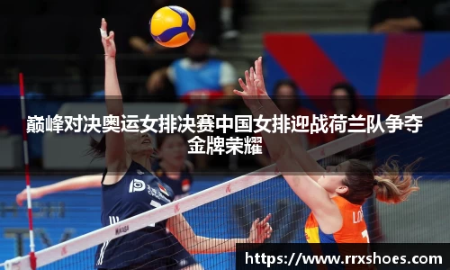 巅峰对决奥运女排决赛中国女排迎战荷兰队争夺金牌荣耀