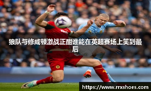狼队与修咸顿激战正酣谁能在英超赛场上笑到最后