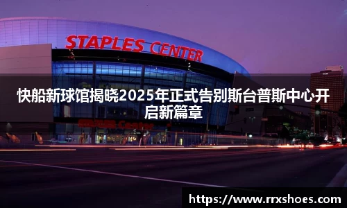 快船新球馆揭晓2025年正式告别斯台普斯中心开启新篇章