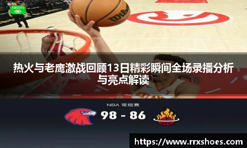 热火与老鹰激战回顾13日精彩瞬间全场录播分析与亮点解读